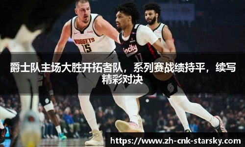 爵士队主场大胜开拓者队，系列赛战绩持平，续写精彩对决