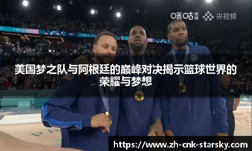 美国梦之队与阿根廷的巅峰对决揭示篮球世界的荣耀与梦想