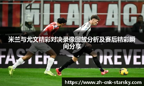 米兰与尤文精彩对决录像回放分析及赛后精彩瞬间分享