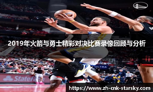 2019年火箭与勇士精彩对决比赛录像回顾与分析