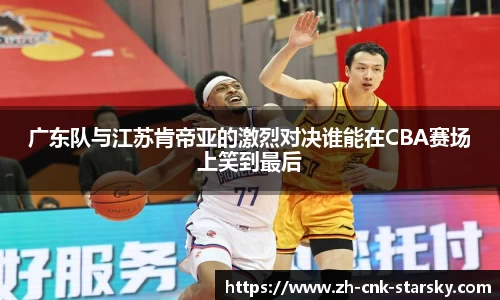 广东队与江苏肯帝亚的激烈对决谁能在CBA赛场上笑到最后