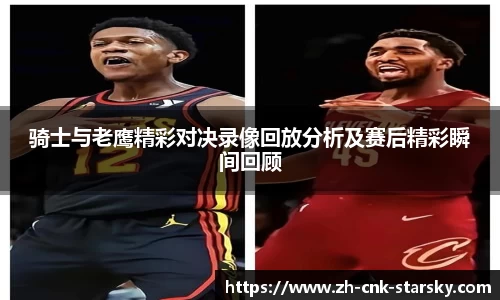 骑士与老鹰精彩对决录像回放分析及赛后精彩瞬间回顾