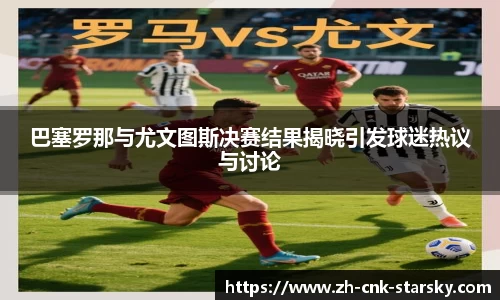 巴塞罗那与尤文图斯决赛结果揭晓引发球迷热议与讨论