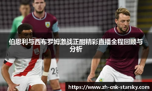 伯恩利与西布罗姆激战正酣精彩直播全程回顾与分析