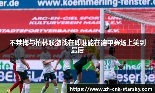 不莱梅与柏林联激战在即谁能在德甲赛场上笑到最后
