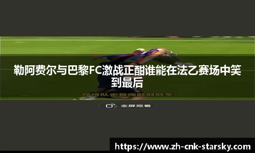 勒阿费尔与巴黎FC激战正酣谁能在法乙赛场中笑到最后