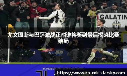 尤文图斯与巴萨激战正酣谁将笑到最后揭晓比赛结局