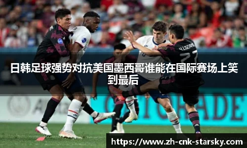 日韩足球强势对抗美国墨西哥谁能在国际赛场上笑到最后