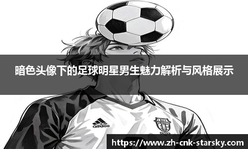 暗色头像下的足球明星男生魅力解析与风格展示