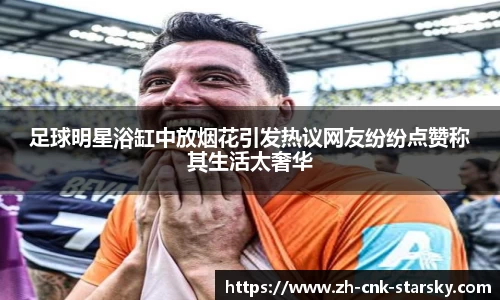 足球明星浴缸中放烟花引发热议网友纷纷点赞称其生活太奢华