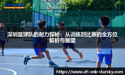 深圳篮球队的耐力探秘：从训练到比赛的全方位解析与展望