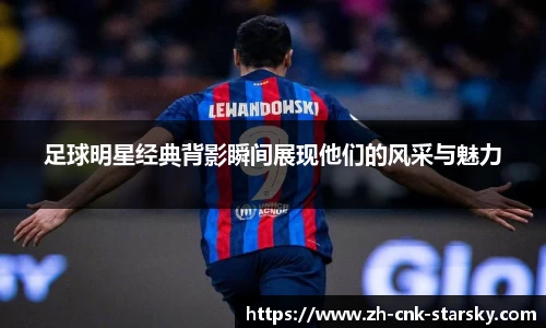 足球明星经典背影瞬间展现他们的风采与魅力