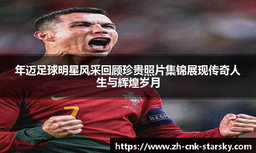 年迈足球明星风采回顾珍贵照片集锦展现传奇人生与辉煌岁月