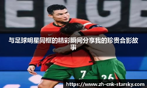 与足球明星同框的精彩瞬间分享我的珍贵合影故事