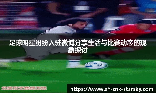 足球明星纷纷入驻微博分享生活与比赛动态的现象探讨