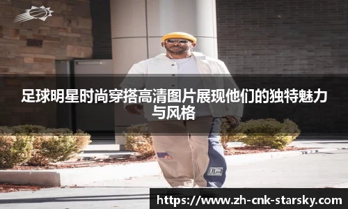 足球明星时尚穿搭高清图片展现他们的独特魅力与风格